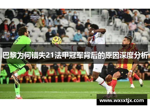 巴黎为何错失21法甲冠军背后的原因深度分析