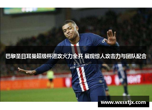 巴黎圣日耳曼超级杯进攻火力全开 展现惊人攻击力与团队配合 巴黎圣日耳曼超级杯进攻火力全开 展现惊人攻击力与团队配合
