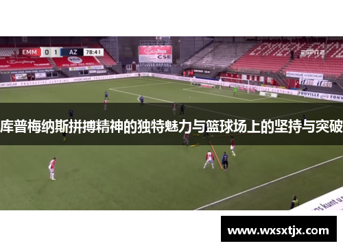 库普梅纳斯拼搏精神的独特魅力与篮球场上的坚持与突破 库普梅纳斯拼搏精神的独特魅力与篮球场上的坚持与突破